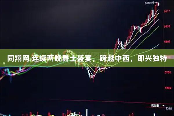 同翔网 连续两晚爵士盛宴，跨越中西，即兴独特