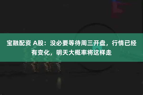 宝融配资 A股：没必要等待周三开盘，行情已经有变化，明天大概率将这样走
