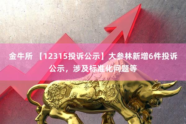 金牛所 【12315投诉公示】大参林新增6件投诉公示，涉及标准化问题等
