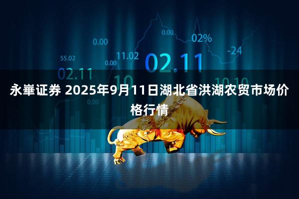 永崋证券 2025年9月11日湖北省洪湖农贸市场价格行情