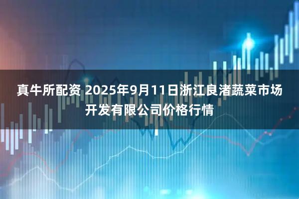 真牛所配资 2025年9月11日浙江良渚蔬菜市场开发有限公司价格行情