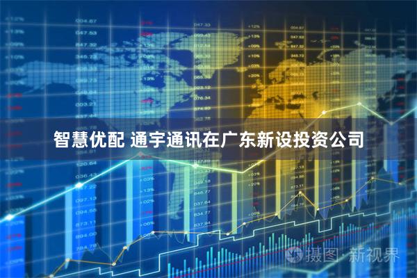 智慧优配 通宇通讯在广东新设投资公司