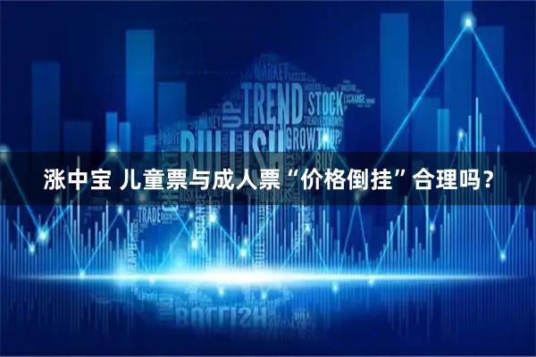 涨中宝 儿童票与成人票“价格倒挂”合理吗？