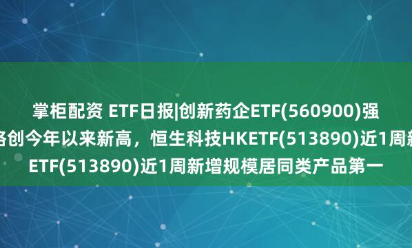 掌柜配资 ETF日报|创新药企ETF(560900)强势收涨3.18%，收盘价格创今年以来新高，恒生科技HKETF(513890)近1周新增规模居同类产品第一