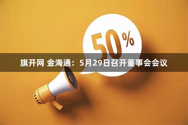 旗开网 金海通：5月29日召开董事会会议
