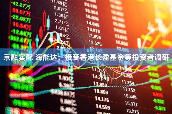 京融实配 海能达：接受香港长盈基金等投资者调研