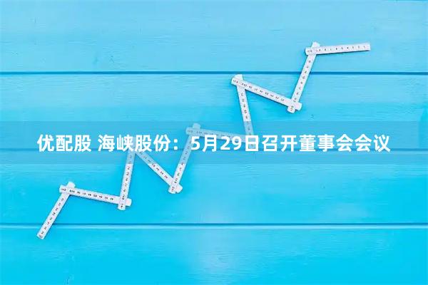 优配股 海峡股份：5月29日召开董事会会议