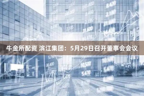 牛金所配资 滨江集团：5月29日召开董事会会议
