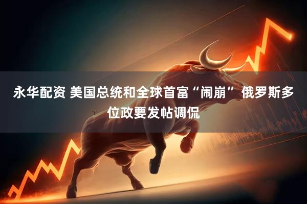 永华配资 美国总统和全球首富“闹崩” 俄罗斯多位政要发帖调侃