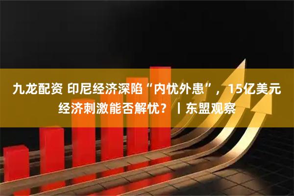 九龙配资 印尼经济深陷“内忧外患”，15亿美元经济刺激能否解忧？丨东盟观察