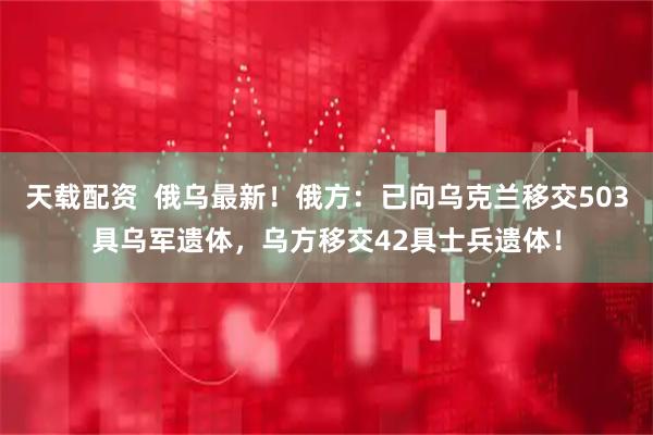 天载配资  俄乌最新！俄方：已向乌克兰移交503具乌军遗体，乌方移交42具士兵遗体！