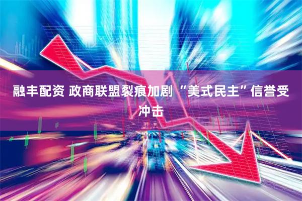 融丰配资 政商联盟裂痕加剧 “美式民主”信誉受冲击