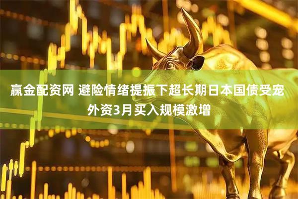 赢金配资网 避险情绪提振下超长期日本国债受宠 外资3月买入规模激增