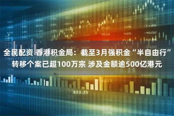 全民配资 香港积金局：截至3月强积金“半自由行”转移个案已超100万宗 涉及金额逾500亿港元