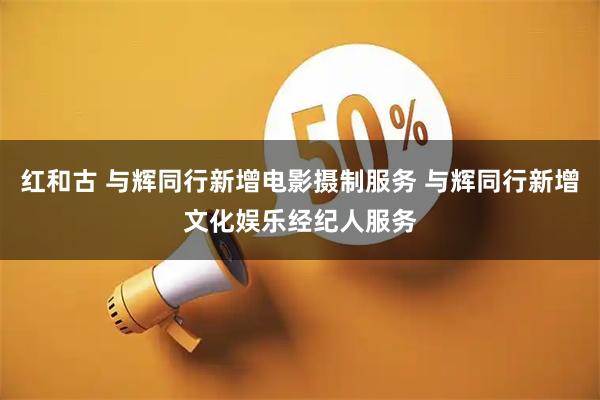 红和古 与辉同行新增电影摄制服务 与辉同行新增文化娱乐经纪人服务