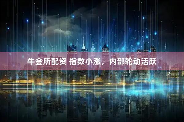 牛金所配资 指数小涨，内部轮动活跃