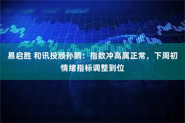易启胜 和讯投顾孙鹏：指数冲高属正常，下周初情绪指标调整到位