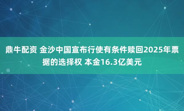 鼎牛配资 金沙中国宣布行使有条件赎回2025年票据的选择权 本金16.3亿美元