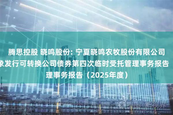 腾思控股 晓鸣股份: 宁夏晓鸣农牧股份有限公司向不特定对象发行可转换公司债券第四次临时受托管理事务报告（2025年度）