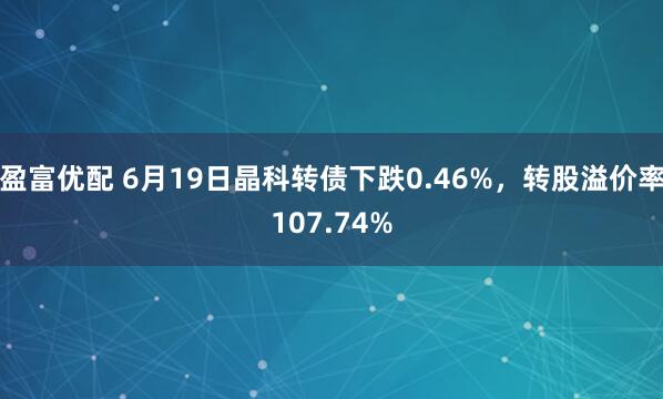 盈富优配 6月19日晶科转债下跌0.46%，转股溢价率107.74%
