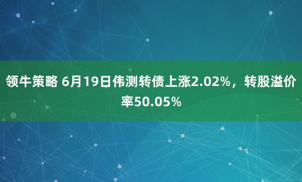 领牛策略 6月19日伟测转债上涨2.02%，转股溢价率50.05%