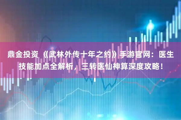 鼎金投资 《武林外传十年之约》手游官网：医生技能加点全解析，三转医仙神算深度攻略！
