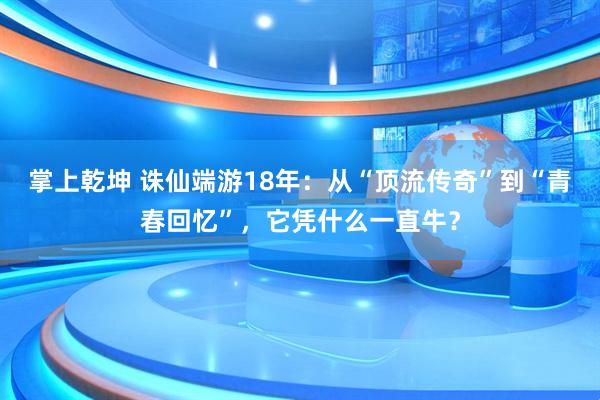 掌上乾坤 诛仙端游18年：从“顶流传奇”到“青春回忆”，它凭什么一直牛？