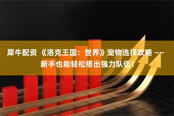 犀牛配资 《洛克王国：世界》宠物选择攻略 —— 新手也能轻松搭出强力队伍！