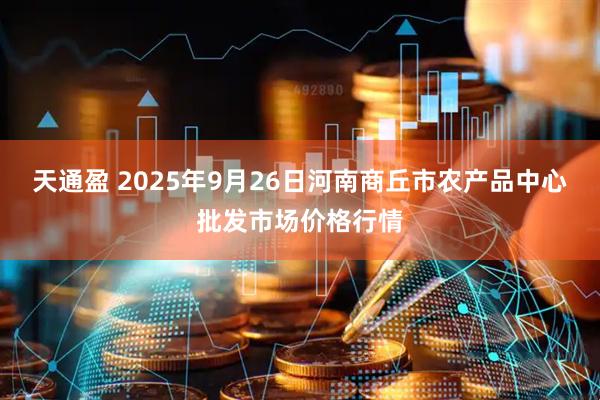 天通盈 2025年9月26日河南商丘市农产品中心批发市场价格行情