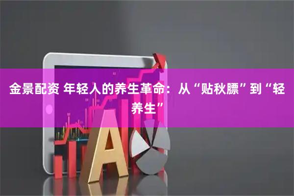 金景配资 年轻人的养生革命：从“贴秋膘”到“轻养生”