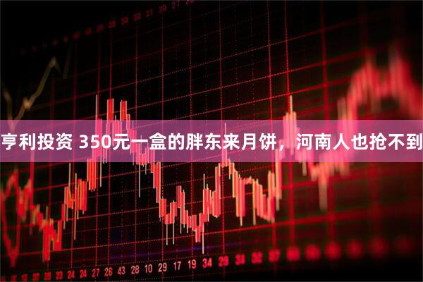 亨利投资 350元一盒的胖东来月饼，河南人也抢不到
