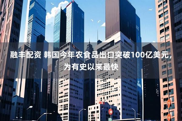 融丰配资 韩国今年农食品出口突破100亿美元，为有史以来最快
