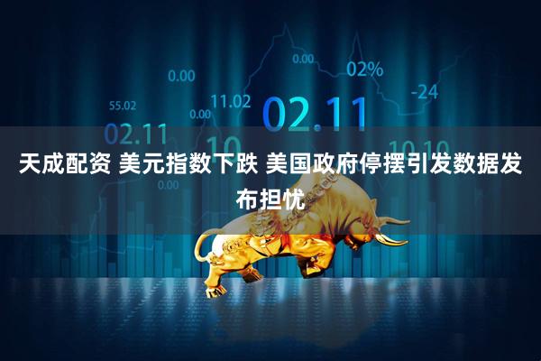 天成配资 美元指数下跌 美国政府停摆引发数据发布担忧