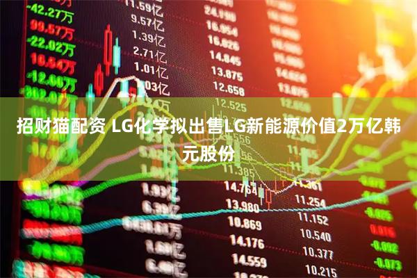 招财猫配资 LG化学拟出售LG新能源价值2万亿韩元股份