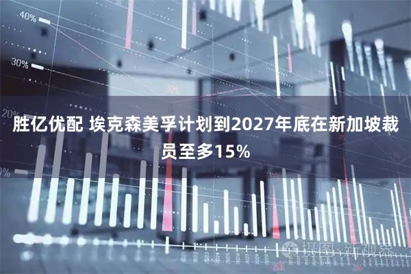 胜亿优配 埃克森美孚计划到2027年底在新加坡裁员至多15%