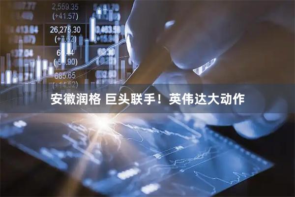 安徽润格 巨头联手！英伟达大动作