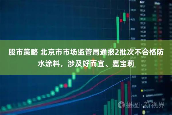 股市策略 北京市市场监管局通报2批次不合格防水涂料，涉及好而宜、嘉宝莉