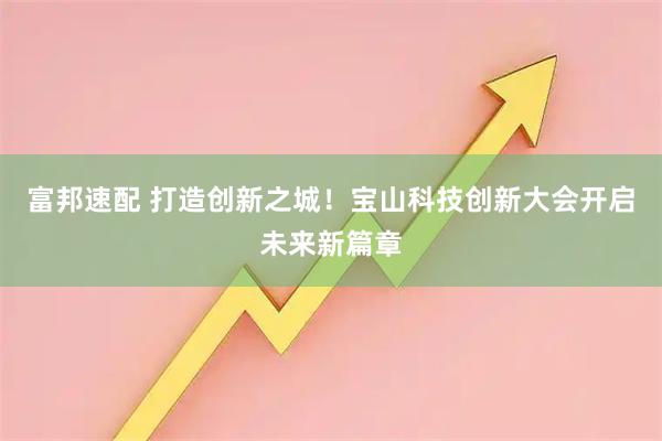 富邦速配 打造创新之城！宝山科技创新大会开启未来新篇章
