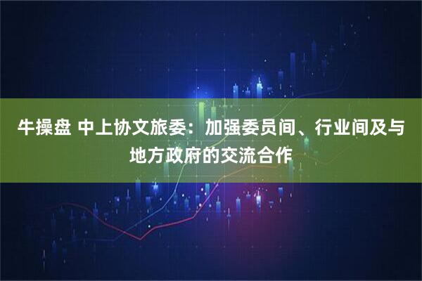 牛操盘 中上协文旅委：加强委员间、行业间及与地方政府的交流合作
