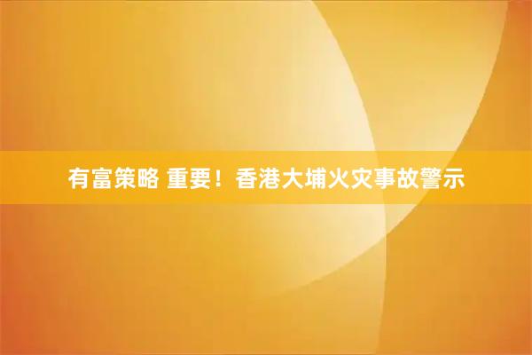 有富策略 重要！香港大埔火灾事故警示