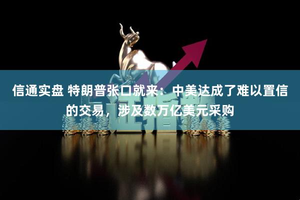 信通实盘 特朗普张口就来：中美达成了难以置信的交易，涉及数万亿美元采购