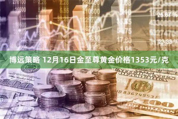 博远策略 12月16日金至尊黄金价格1353元/克
