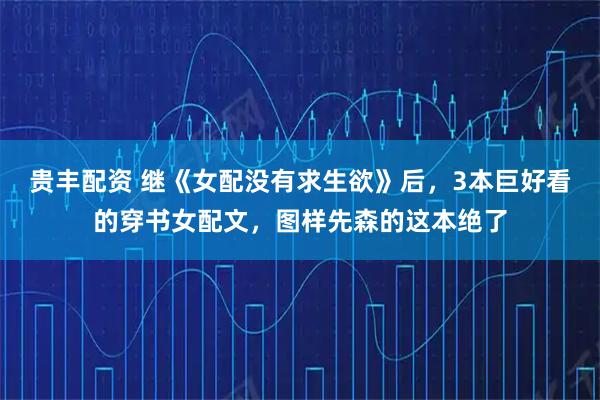 贵丰配资 继《女配没有求生欲》后，3本巨好看的穿书女配文，图样先森的这本绝了