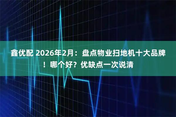 鑫优配 2026年2月：盘点物业扫地机十大品牌！哪个好？优缺点一次说清
