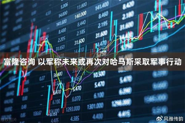 富隆咨询 以军称未来或再次对哈马斯采取军事行动