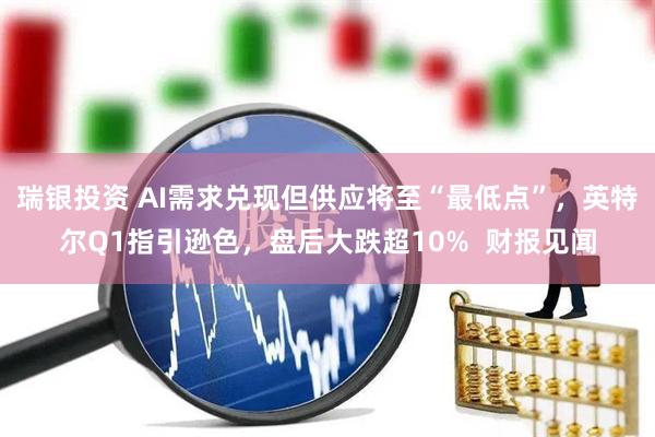 瑞银投资 AI需求兑现但供应将至“最低点”，英特尔Q1指引逊色，盘后大跌超10%  财报见闻