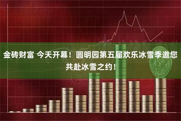 金砖财富 今天开幕！圆明园第五届欢乐冰雪季邀您共赴冰雪之约！