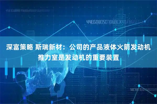 深富策略 斯瑞新材：公司的产品液体火箭发动机推力室是发动机的重要装置