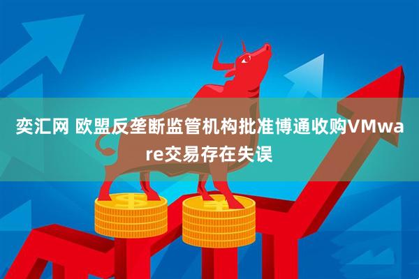 奕汇网 欧盟反垄断监管机构批准博通收购VMware交易存在失误