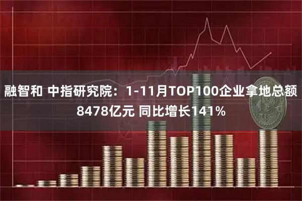融智和 中指研究院：1-11月TOP100企业拿地总额8478亿元 同比增长141%
